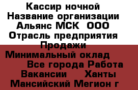 Кассир ночной › Название организации ­ Альянс-МСК, ООО › Отрасль предприятия ­ Продажи › Минимальный оклад ­ 25 000 - Все города Работа » Вакансии   . Ханты-Мансийский,Мегион г.